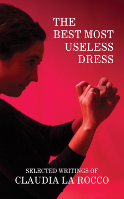 The Best Most Useless Dress: Selected Writings of Claudia La Rocco - Chan, Paul, M.D. (Editor), and Robinson, Elizabeth (Introduction by)