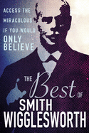 The Best of Smith Wigglesworth: Access the Miraculous If You Would Only Believe