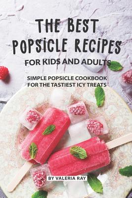 The Best Popsicle Recipes for Kids and Adults: Simple Popsicle Cookbook for The Tastiest Icy Treats - Ray, Valeria