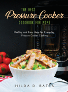 The Best Pressure Cooker Cookbook for Moms: Healthy and Easy Ideas for Everyday Pressure Cooker Cooking