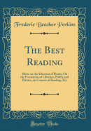 The Best Reading: Hints on the Selection of Books; On the Formation of Libraries, Public and Private, on Courses of Reading, Etc (Classic Reprint)