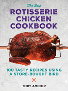 The Best Rotisserie Chicken Cookbook: Over 100 Tasty Recipes Using a Store-Bought Bird