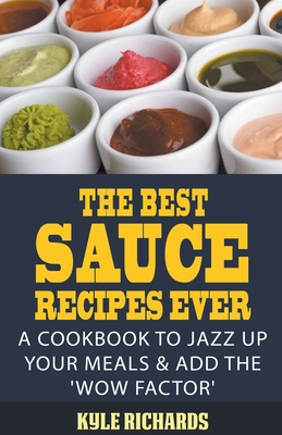 The Best Sauce Recipes Ever!: A Cookbook to Jazz Up Your Meals & Add the 'Wow Factor' - Richards, Kyle