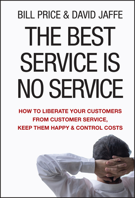 The Best Service Is No Service: How to Liberate Your Customers from Customer Service, Keep Them Happy, and Control Costs - Price, Bill, and Jaffe, David