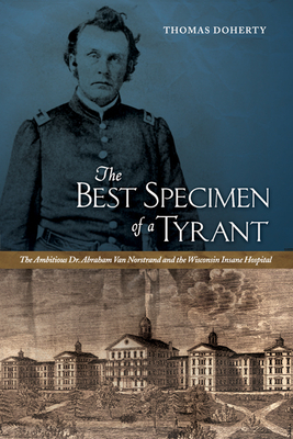 The Best Specimen of a Tyrant: The Ambitious Dr. Abraham Van Norstrand and the Wisconsin Insane Hospital - Doherty, Thomas