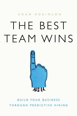 The Best Team Wins: Build Your Business Through Predictive Hiring - Robinson, Adam