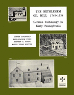 The Bethlehem Oil Mill, 1745-1934: Oilseed Mill, Hemp Mill, Tanbark Mill, Groat Mill, Snuff Mill, Waterworks: German Technology in Early Pennsylvania