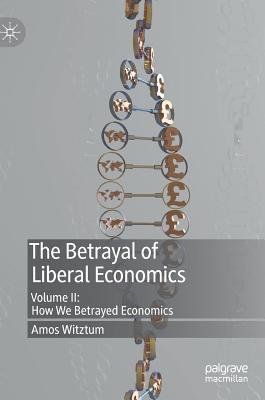 The Betrayal of Liberal Economics: Volume II: How We Betrayed Economics - Witztum, Amos