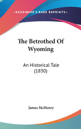 The Betrothed Of Wyoming: An Historical Tale (1830)