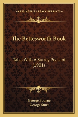 The Bettesworth Book: Talks with a Surrey Peasant (1901) - Bourne, George, and Sturt, George
