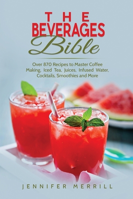 The Beverages Bible: Over 870 Recipes to Master Coffee Making, Iced Tea, Juices, Infused Water, Cocktails, Smoothies and More - Merrill, Jennifer