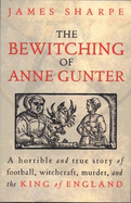 The Bewitching Of Anne Gunter: A horrible and true story of witchcraft, murder, and the King of England