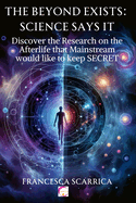 The Beyond Exists: SCIENCE SAYS IT: 88 scientists and researchers confirm this. 5 different research fields investigated, 1 single great truth that will change your life forever