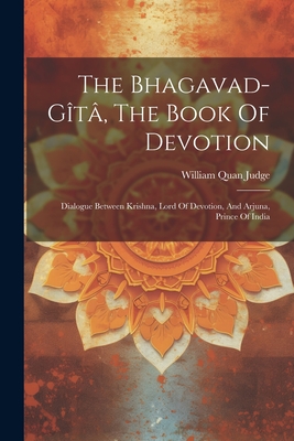 The Bhagavad-gt, The Book Of Devotion: Dialogue Between Krishna, Lord Of Devotion, And Arjuna, Prince Of India - Judge, William Quan