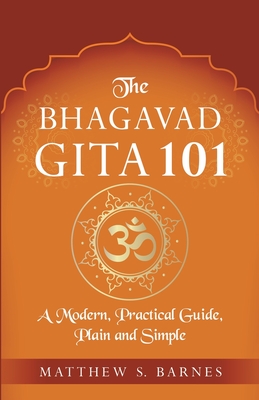 The Bhagavad Gita 101: a modern, practical guide, plain and simple - Barnes, Matthew