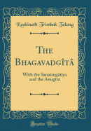 The Bhagavadgt: With the Sanatsugtya and the Anugt (Classic Reprint)