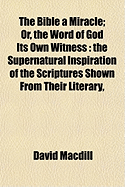 The Bible a Miracle: Or, the Word of God its own witness: the supernatural inspiration of the Scriptures shown from their literary, theological, moral, and political excellence