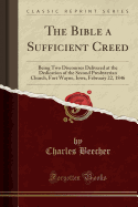 The Bible a Sufficient Creed: Being Two Discourses Delivered at the Dedication of the Second Presbyterian Church, Fort Wayne, Iowa, February 22, 1846 (Classic Reprint)