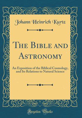 The Bible and Astronomy: An Exposition of the Biblical Cosmology, and Its Relations to Natural Science (Classic Reprint) - Kurtz, Johann Heinrich