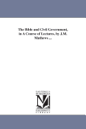 The Bible and Civil Government, in a Course of Lectures, by J.M. Mathews ...