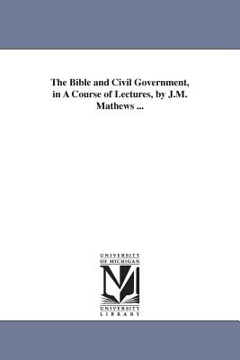 The Bible and Civil Government, in A Course of Lectures, by J.M. Mathews ... - Mathews, James McFarlane