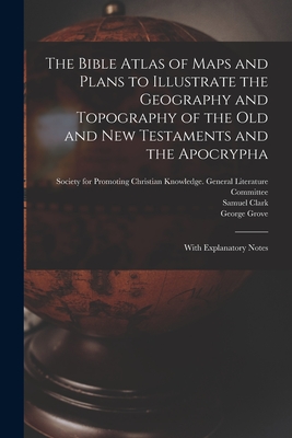 The Bible Atlas of Maps and Plans to Illustrate the Geography and Topography of the Old and New Testaments and the Apocrypha: With Explanatory Notes - Society for Promoting Christian Knowl (Creator), and Clark, Samuel, and Grove, George 1820-1900