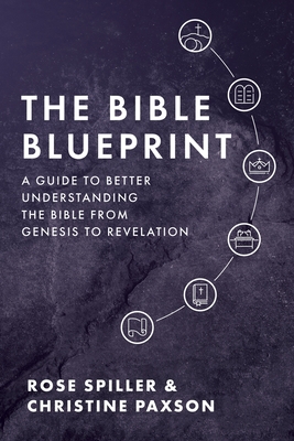 The Bible Blueprint: A Guide to Better Understanding the Bible from Genesis to Revelation - Paxson, Christine, and Spiller, Rose