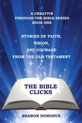 The Bible Clicks, a Creative Through-the-Bible Series, Book One: Stories of Faith, Vision, and Courage from the Old Testament - Donohue, Sharon