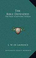 The Bible Defended: The Holy Scriptures Upheld