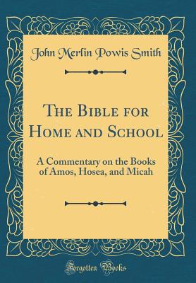 The Bible for Home and School: A Commentary on the Books of Amos, Hosea, and Micah (Classic Reprint) - Smith, John Merlin Powis