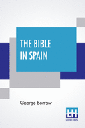 The Bible In Spain: Or The Journeys, Adventures, And Imprisonments Of An Englishman, In An Attempt To Circulate The Scriptures In The Peninsula