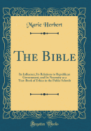 The Bible: Its Influence; Its Relations to Republican Government, and Its Necessity as a Text-Book of Ethics in the Public Schools (Classic Reprint)