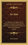 The Bible: Its Influence, Its Relations to Republican Government, and Its Necessity as a Text-Book of Ethics in the Public Schools