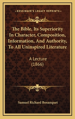 The Bible, Its Superiority in Character, Composition, Information, and Authority, to All Uninspired Literature: A Lecture (1866) - Bosanquet, Samuel Richard