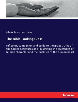 The Bible Looking Glass: reflector, companion and guide to the great truths of the Sacred Scriptures and illustrating the diversities of human character and the qualities of the human heart - Howe, Henry, and Barber, John W