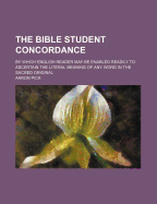 The Bible Student Concordance: By Which English Reader May Be Enabled Readily to Ascertain the Literal Meaning of Any Word in the Sacred Original