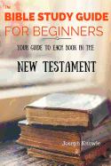 The Bible Study Guide For Beginners: Your Guide To Each Book In The New Testament