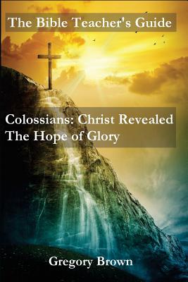 The Bible Teacher's Guide: Colossians: Christ Revealed: The Hope of Glory - Brown, Gregory, Professor