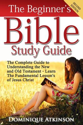 The Bible: The Beginner's Bible Study Guide: The Complete Guide to Understanding the Old and New Testament. Learn the Fundamental Lessons of Jesus Christ (Study Guide ... Life Application Man Woman New Age) - Atkinson, Dominique
