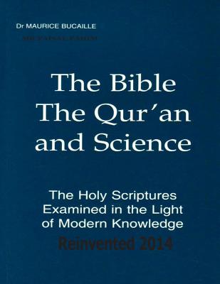 The Bible, The Qur'an and Science The Holy Scriptures Examined In The Light Of Modern Knowledge Reinvented 2014 - Fahim, MR Faisal, and Bucaille, Maurice, Dr.