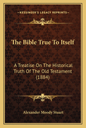 The Bible True To Itself: A Treatise On The Historical Truth Of The Old Testament (1884)