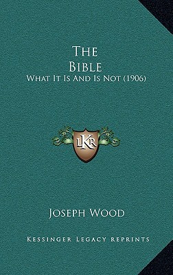 The Bible: What It Is And Is Not (1906) - Wood, Joseph