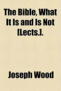 The Bible, What It Is and Is Not [Lects.]. - Wood, Joseph