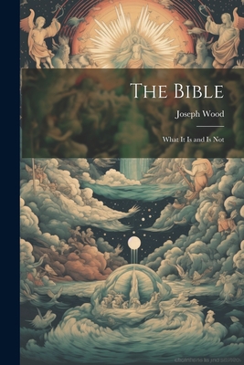 The Bible: What it is and is Not - Wood, Joseph