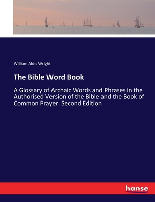 The Bible Word Book: A Glossary of Archaic Words and Phrases in the Authorised Version of the Bible and the Book of Common Prayer. Second Edition - Wright, William Aldis