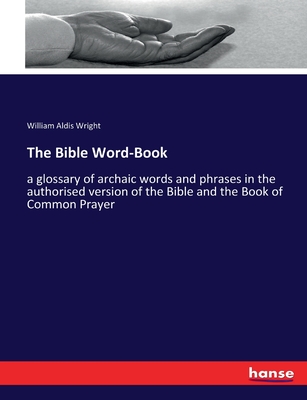 The Bible Word-Book: a glossary of archaic words and phrases in the authorised version of the Bible and the Book of Common Prayer - Wright, William Aldis