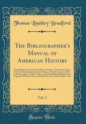 The Bibliographer's Manual of American History, Vol. 2: Containing an Account of All State, Territory, Town and County Histories Relating to the United States of North America, with Verbatim Copies of Their Titles, and Useful Bibliographical Notes, Togeth - Bradford, Thomas Lindsley