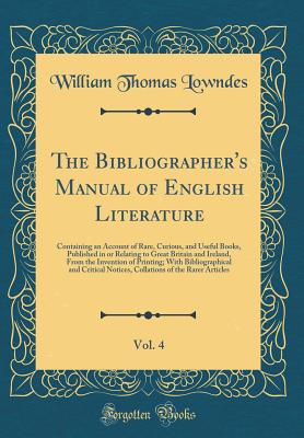 The Bibliographer's Manual of English Literature, Vol. 4: Containing an Account of Rare, Curious, and Useful Books, Published in or Relating to Great Britain and Ireland, from the Invention of Printing; With Bibliographical and Critical Notices, Collation - Lowndes, William Thomas