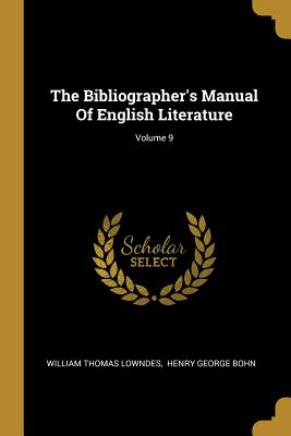 The Bibliographer's Manual Of English Literature; Volume 9 - Lowndes, William Thomas, and Henry George Bohn (Creator)