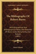 The Bibliography Of Robert Burns: With Biographical And Bibliographical Notes, And Sketches Of Burns Clubs, Monuments, And Statues (1881)